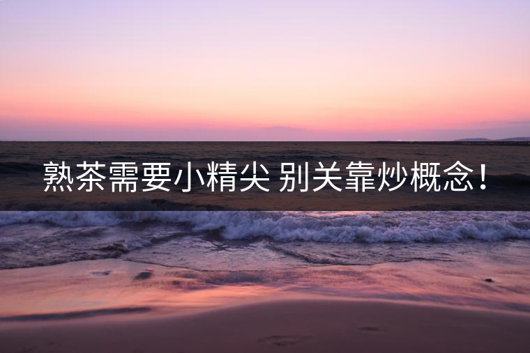 熟茶需要小精尖 別關(guān)靠炒概念！