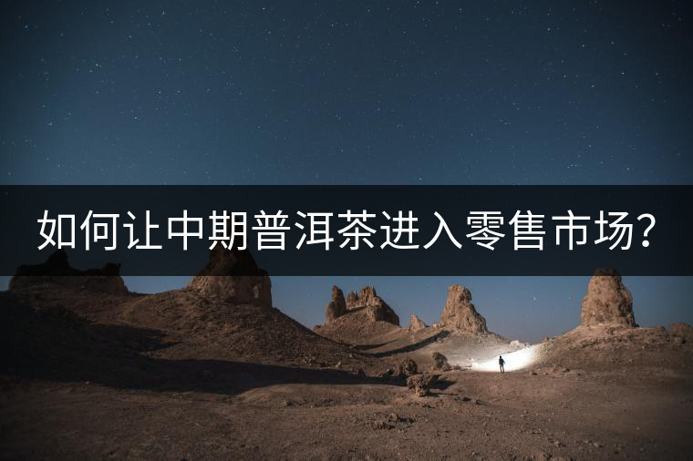 如何讓中期普洱茶進(jìn)入零售市場? 如何讓中期普洱茶進(jìn)入零售市場?