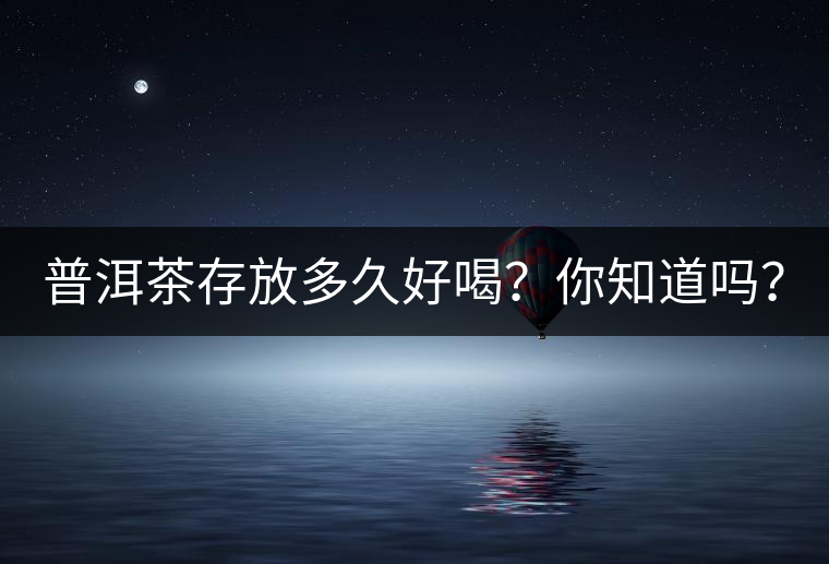 普洱茶存放多久好喝？你知道嗎？