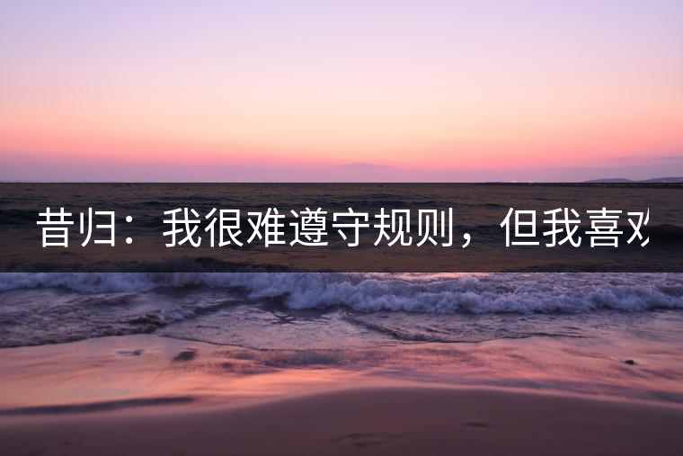 昔歸：我很難遵守規(guī)則，但我喜歡創(chuàng)造規(guī)則！