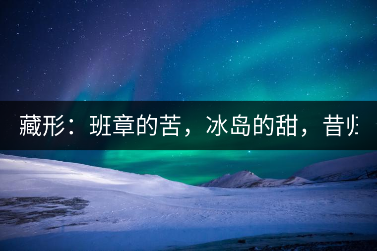 藏形：班章的苦，冰島的甜，昔歸的香！