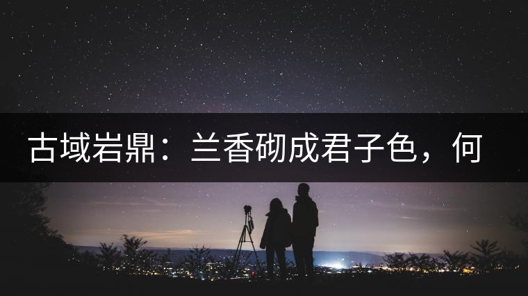 古域巖鼎：蘭香砌成君子色，何故帝王夸娜罕！