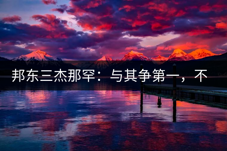 邦東三杰那罕：與其爭第一，不如做唯一