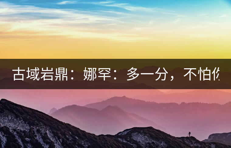 古域巖鼎：娜罕：多一分，不怕你驕傲！
