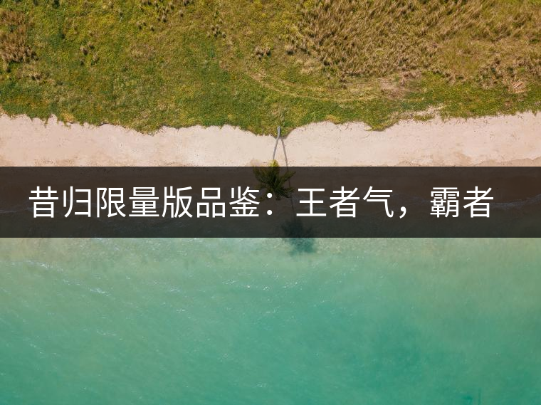 昔歸限量版品鑒：王者氣，霸者韻