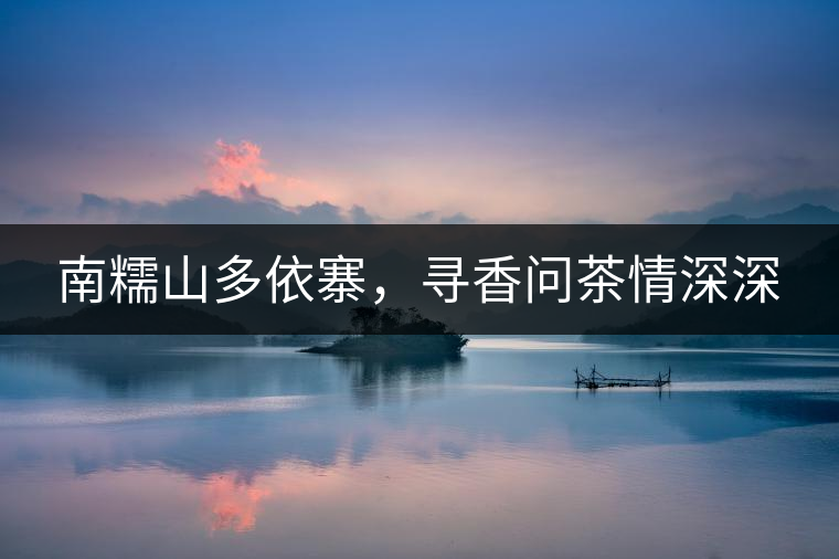 南糯山多依寨，尋香問茶情深深