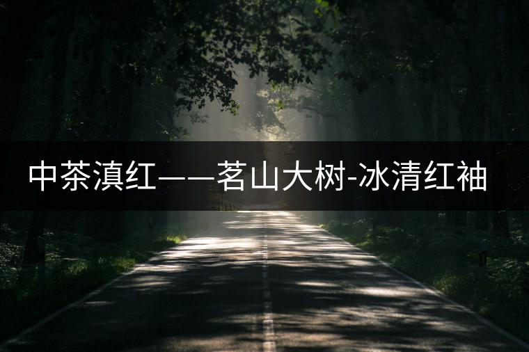 中茶滇紅——茗山大樹(shù)-冰清紅袖1號(hào)