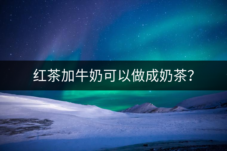 紅茶加牛奶可以做成奶茶？