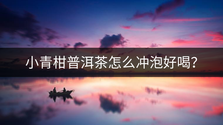 小青柑普洱茶怎么沖泡好喝? 小青柑普洱茶怎么沖泡好喝?