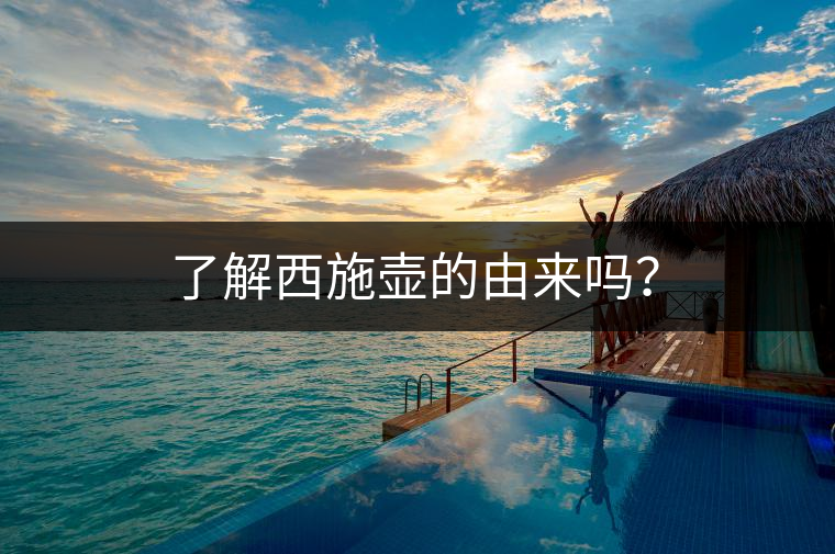 了解西施壺的由來嗎？