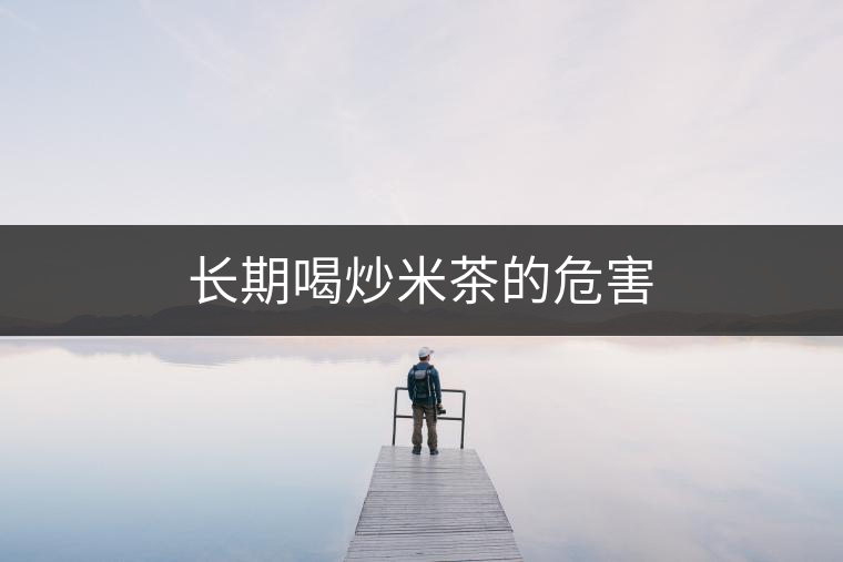 長(zhǎng)期喝炒米茶的危害 長(zhǎng)期喝炒米茶的危害