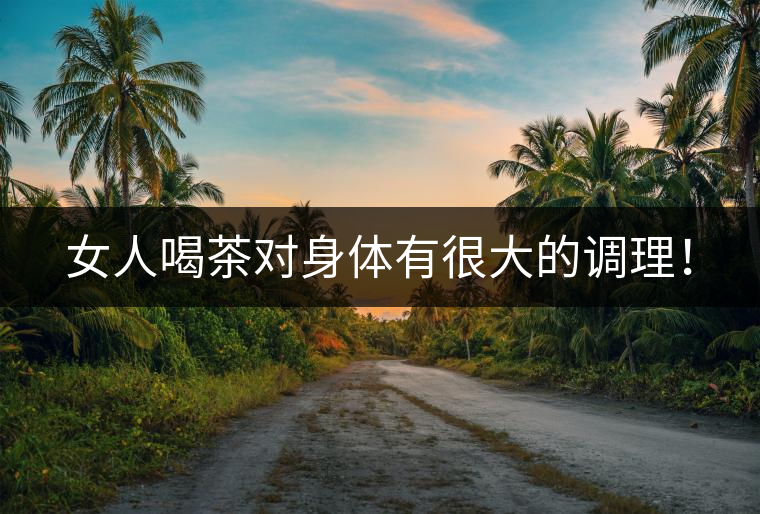 女人喝茶對(duì)身體有很大的調(diào)理！