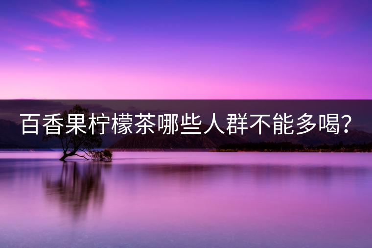 百香果檸檬茶哪些人群不能多喝？