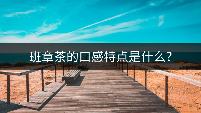 班章茶的口感特點(diǎn)是什么？