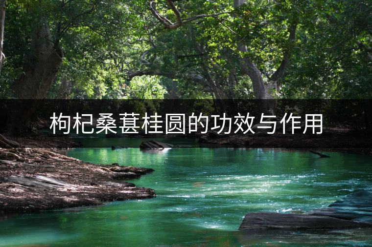 枸杞桑葚桂圓的功效與作用 枸杞桑葚桂圓的功效與作用