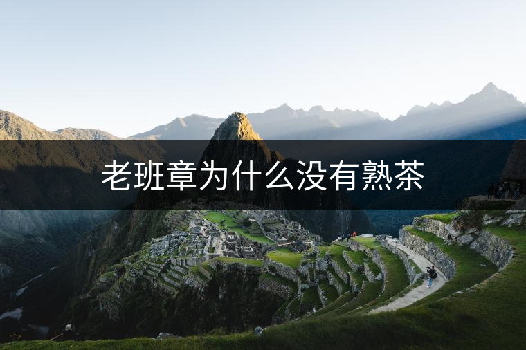 老班章為什么沒(méi)有熟茶 老班章為什么沒(méi)有熟茶