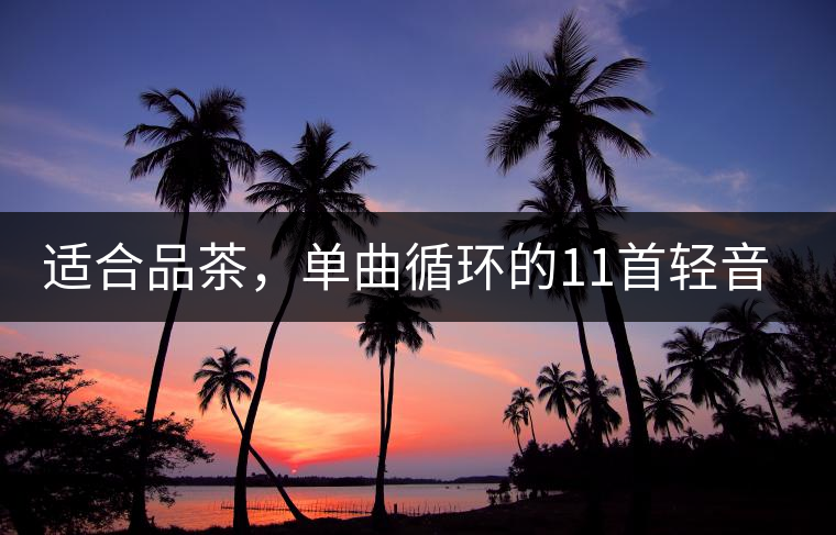 適合品茶，單曲循環(huán)的11首輕音樂，建議收藏