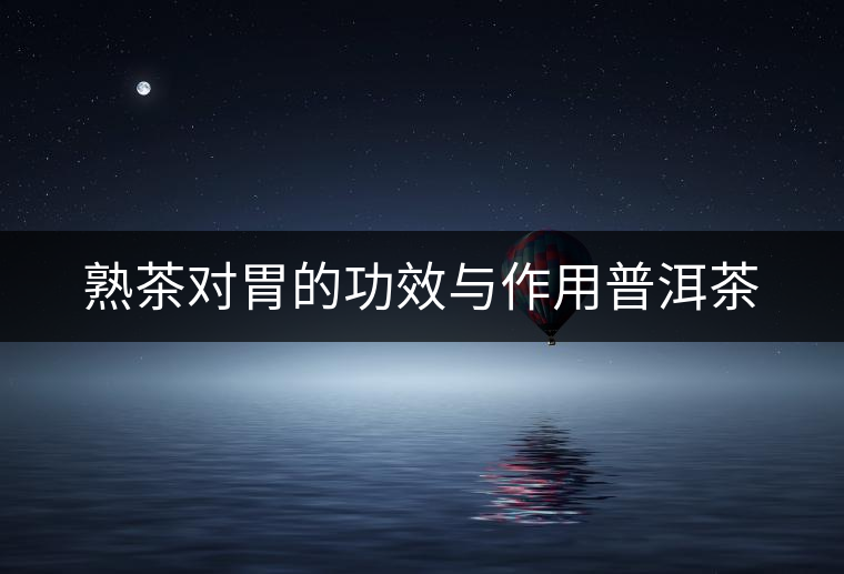 熟茶對(duì)胃的功效與作用普洱茶 熟茶對(duì)胃的功效與作用普洱茶