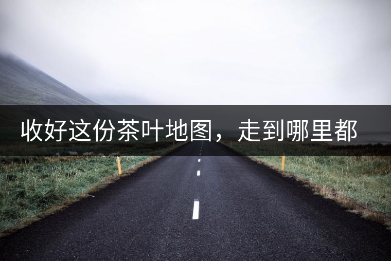 收好這份茶葉地圖，走到哪里都能喝到好茶