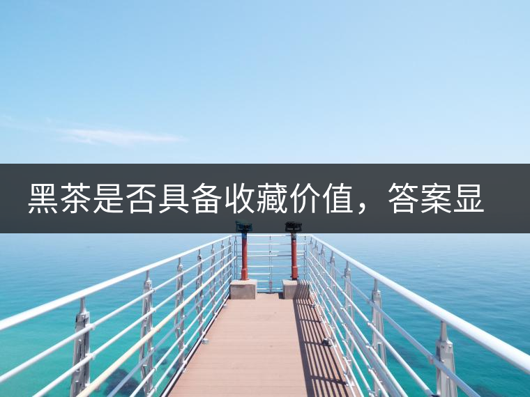 黑茶是否具備收藏價值，答案顯而易見