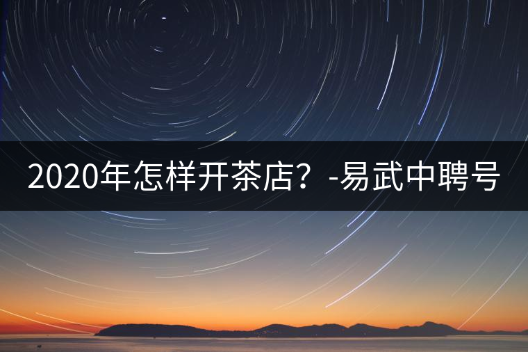 2020年怎樣開茶店？-易武中聘號