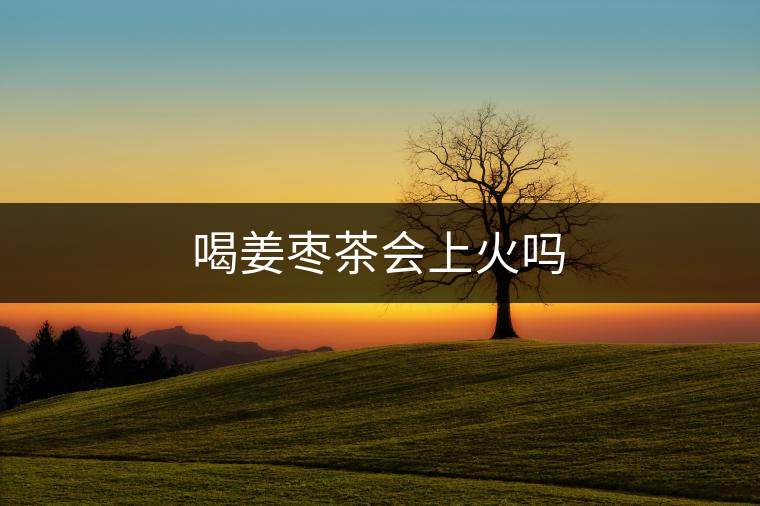 喝姜棗茶會上火嗎