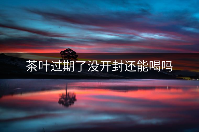 茶葉過(guò)期了沒(méi)開(kāi)封還能喝嗎 茶葉過(guò)期了沒(méi)開(kāi)封還能喝嗎