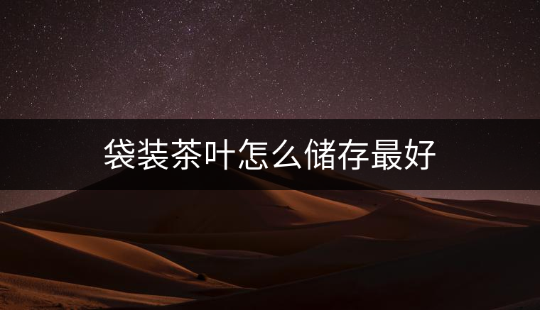 袋裝茶葉怎么儲存最好 袋裝茶葉怎么儲存最好
