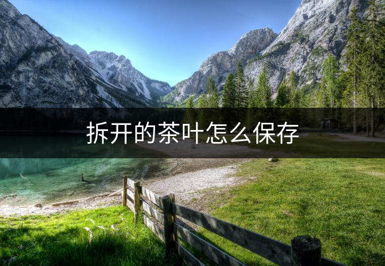 拆開(kāi)的茶葉怎么保存 拆開(kāi)的茶葉怎么保存