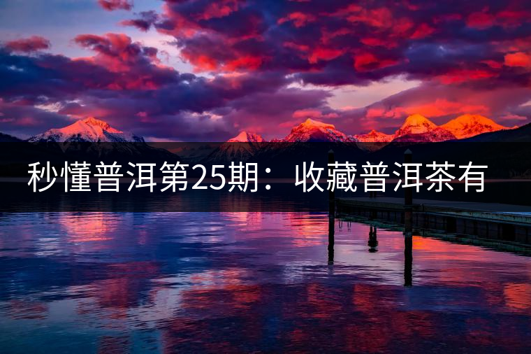 秒懂普洱第25期:收藏普洱茶有哪些投資風(fēng)險(xiǎn)? 秒懂普洱第25期:收藏普洱茶有哪些投資風(fēng)險(xiǎn)?
