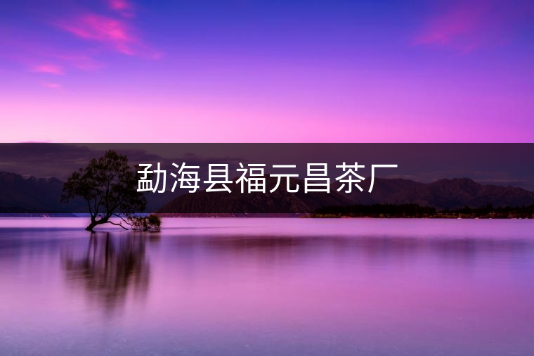 勐海縣福元昌茶廠 勐??h福元昌茶廠