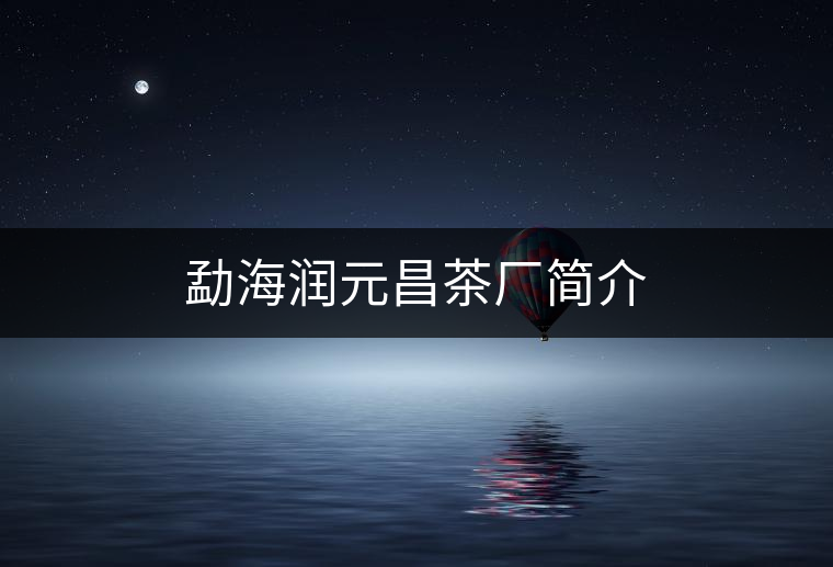 勐海潤(rùn)元昌茶廠簡(jiǎn)介 勐海潤(rùn)元昌茶廠簡(jiǎn)介