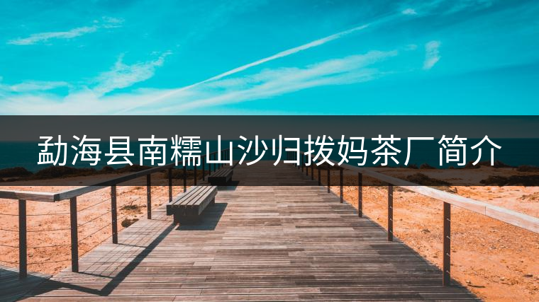 勐??h南糯山沙歸撥媽茶廠簡介 勐海縣南糯山沙歸撥媽茶廠簡介