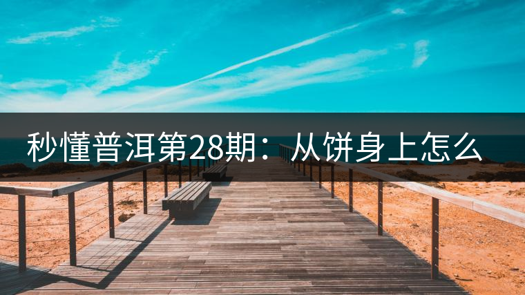 秒懂普洱第28期:從餅身上怎么辨識(shí)干倉(cāng)與濕倉(cāng) 普洱茶? 秒懂普洱第28期:從餅身上怎么辨識(shí)干倉(cāng)與濕倉(cāng) 普洱茶?
