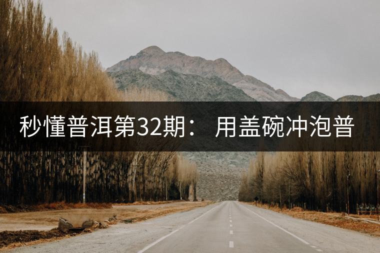 秒懂普洱第32期: 用蓋碗沖泡普洱茶有什么特點(diǎn)? 秒懂普洱第32期: 用蓋碗沖泡普洱茶有什么特點(diǎn)?