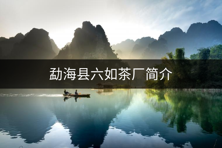 勐海縣六如茶廠簡(jiǎn)介 勐??h六如茶廠簡(jiǎn)介
