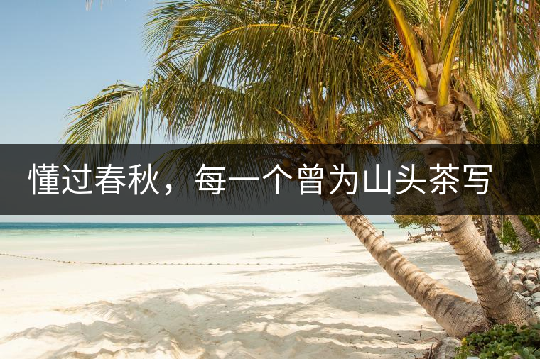 懂過(guò)春秋，每一個(gè)曾為山頭茶寫下詩(shī)篇的人，都值得點(diǎn)贊！