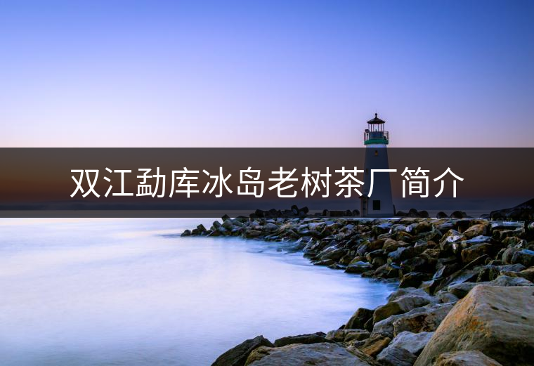 雙江勐庫(kù)冰島老樹茶廠簡(jiǎn)介