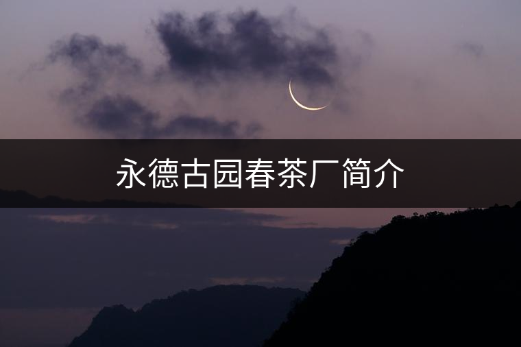 永德古園春茶廠簡(jiǎn)介 永德古園春茶廠簡(jiǎn)介