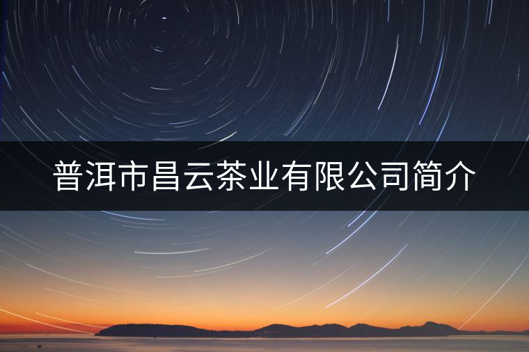 普洱市昌云茶業(yè)有限公司簡介 普洱市昌云茶業(yè)有限公司簡介
