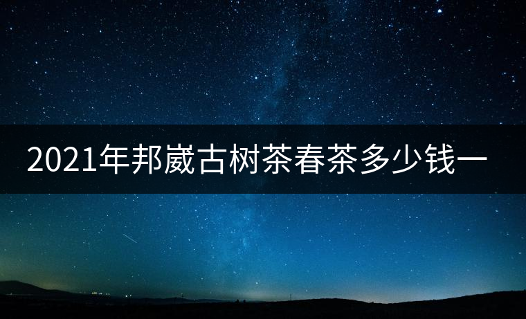 2021年邦崴古樹(shù)茶春茶多少錢(qián)一公斤？