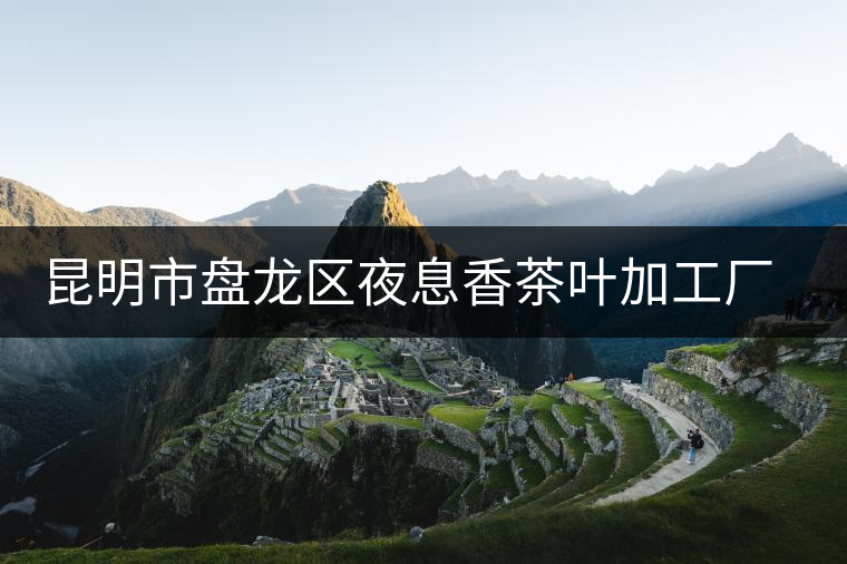 昆明市盤(pán)龍區(qū)夜息香茶葉加工廠(chǎng)簡(jiǎn)介 昆明市盤(pán)龍區(qū)夜息香茶葉加工廠(chǎng)簡(jiǎn)介