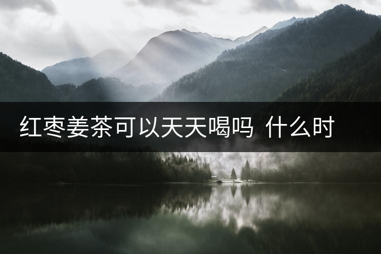 紅棗姜茶可以天天喝嗎 什么時候喝合適 紅棗姜茶可以天天喝嗎 什么時候喝合適