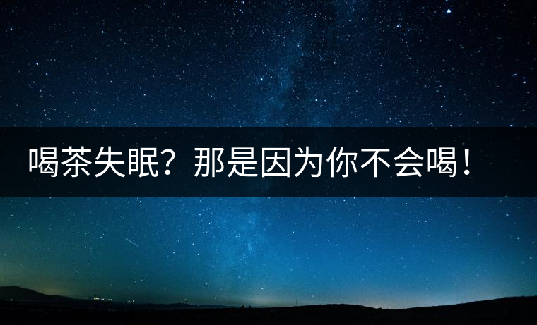 喝茶失眠？那是因為你不會喝！這些技巧教給你好好用起來