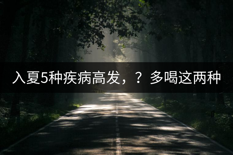 入夏5種疾病高發(fā)，？多喝這兩種茶！