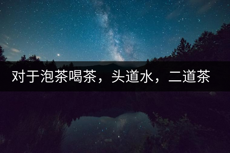 對于泡茶喝茶，頭道水，二道茶，三道四道是精華