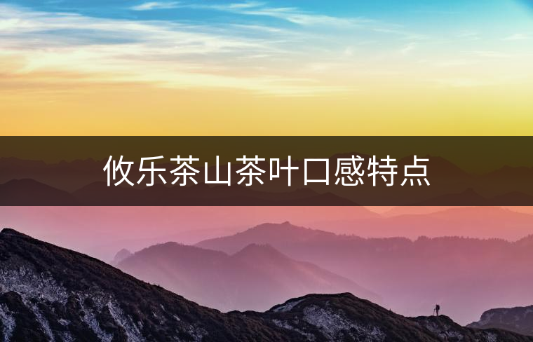 攸樂(lè)茶山茶葉口感特點(diǎn) 攸樂(lè)茶山茶葉口感特點(diǎn)