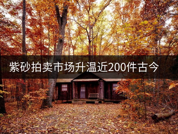 紫砂拍賣市場升溫近200件古今紫砂精品齊亮相 紫砂拍賣市場升溫近200件古今紫砂精品齊亮相