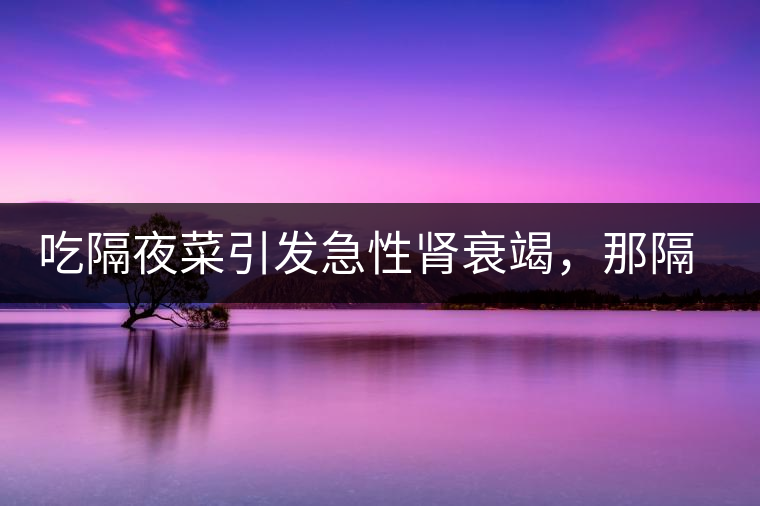 吃隔夜菜引發(fā)急性腎衰竭，那隔夜茶也會嗎？