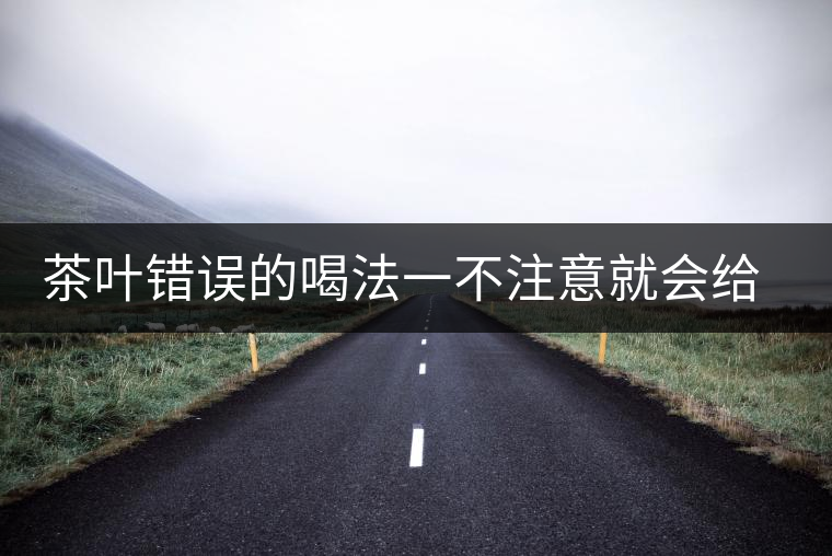 茶葉錯(cuò)誤的喝法一不注意就會(huì)給身體帶來不好的影響